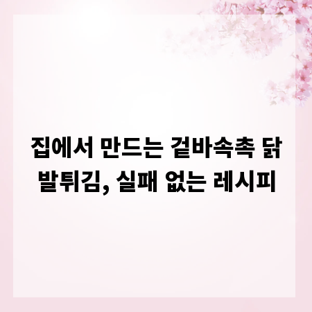 집에서 만드는 겉바속촉 닭발튀김, 실패 없는 레시피