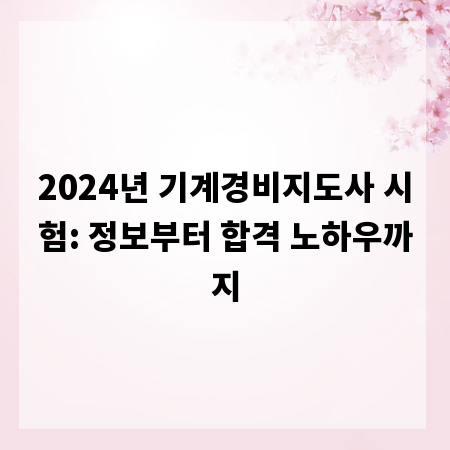 2024년 기계경비지도사 시험: 정보부터 합격 노하우까지