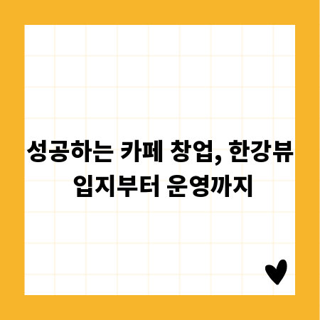 성공하는 카페 창업, 한강뷰 입지부터 운영까지