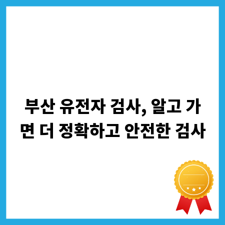 부산 유전자 검사, 알고 가면 더 정확하고 안전한 검사