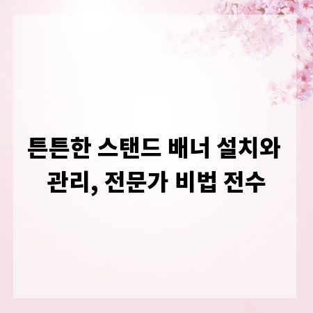 튼튼한 스탠드 배너 설치와 관리, 전문가 비법 전수