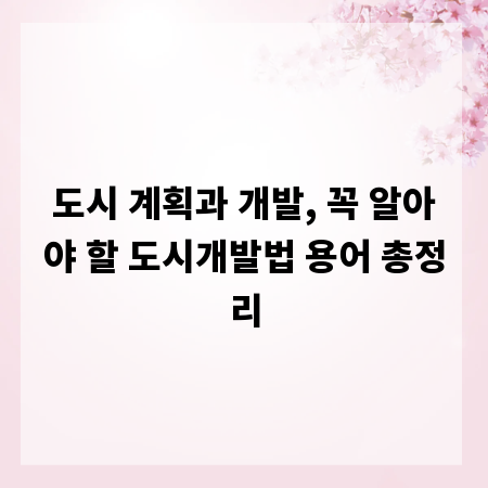 도시 계획과 개발, 꼭 알아야 할 도시개발법 용어 총정리