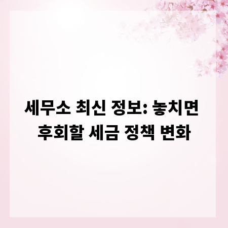 세무소 최신 정보: 놓치면 후회할 세금 정책 변화
