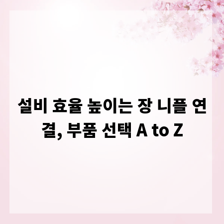 설비 효율 높이는 장 니플 연결, 부품 선택 A to Z