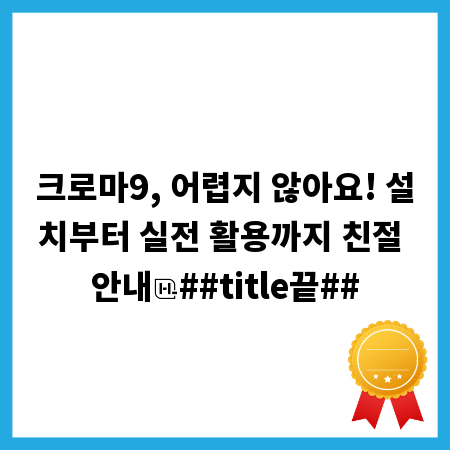 크로마9, 어렵지 않아요! 설치부터 실전 활용까지 친절 안내
##title끝##