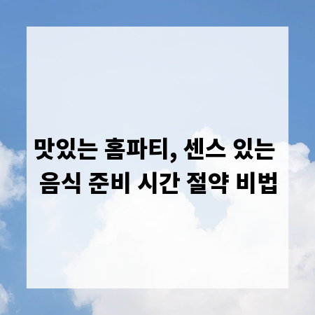 맛있는 홈파티, 센스 있는 음식 준비 시간 절약 비법
