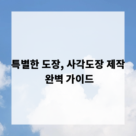 특별한 도장, 사각도장 제작 완벽 가이드