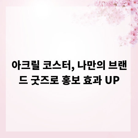 아크릴 코스터, 나만의 브랜드 굿즈로 홍보 효과 UP