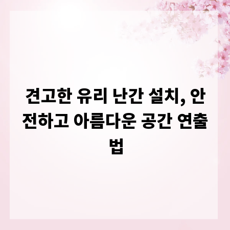 견고한 유리 난간 설치, 안전하고 아름다운 공간 연출법