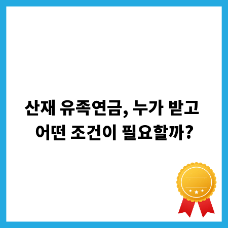 산재 유족연금, 누가 받고 어떤 조건이 필요할까?