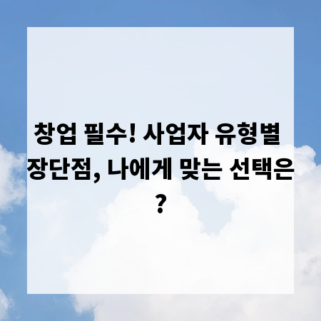 창업 필수! 사업자 유형별 장단점, 나에게 맞는 선택은?