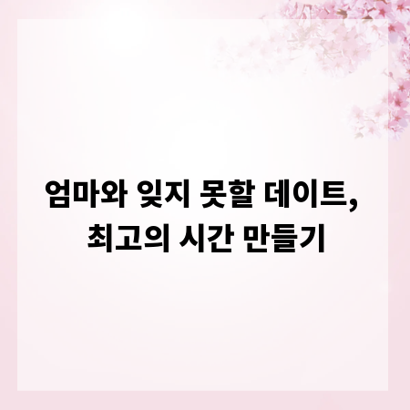 엄마와 잊지 못할 데이트, 최고의 시간 만들기