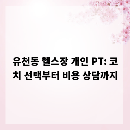 유천동 헬스장 개인 PT: 코치 선택부터 비용 상담까지