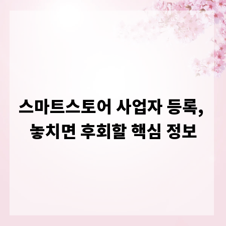 스마트스토어 사업자 등록, 놓치면 후회할 핵심 정보