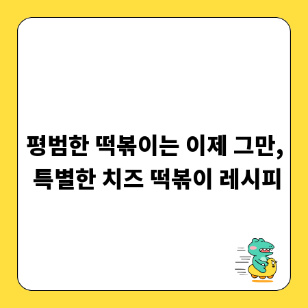 평범한 떡볶이는 이제 그만, 특별한 치즈 떡볶이 레시피