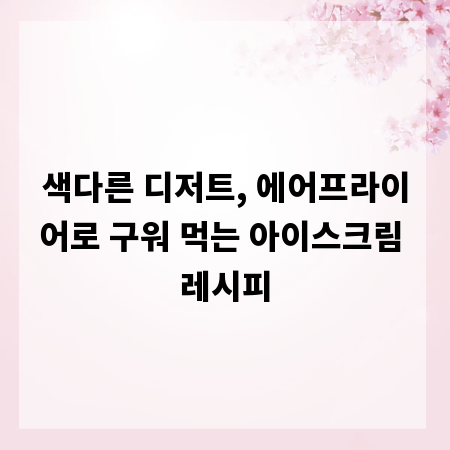 색다른 디저트, 에어프라이어로 구워 먹는 아이스크림 레시피