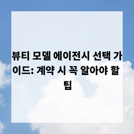 뷰티 모델 에이전시 선택 가이드: 계약 시 꼭 알아야 할 팁