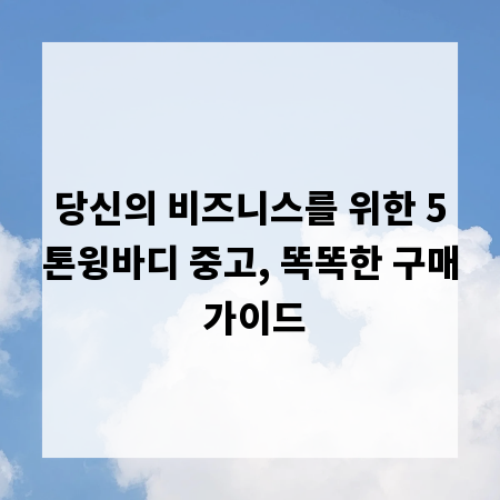 당신의 비즈니스를 위한 5톤윙바디 중고, 똑똑한 구매 가이드