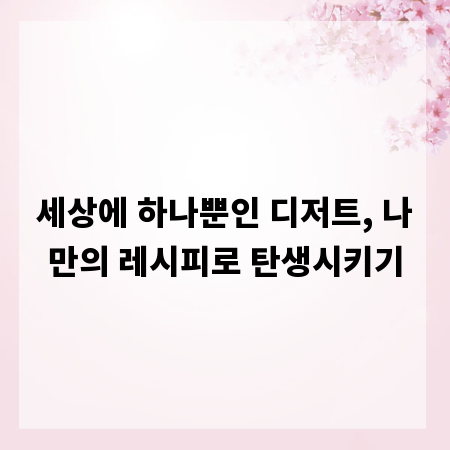 세상에 하나뿐인 디저트, 나만의 레시피로 탄생시키기