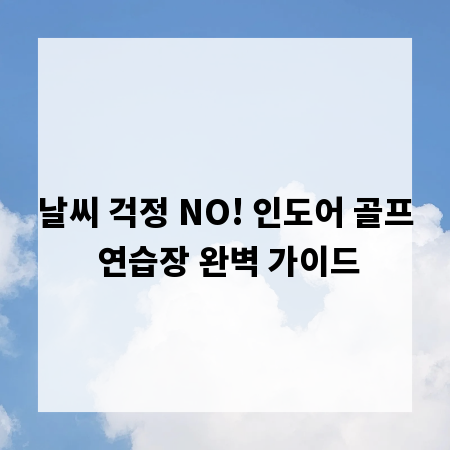 날씨 걱정 NO! 인도어 골프 연습장 완벽 가이드