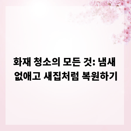 화재 청소의 모든 것: 냄새 없애고 새집처럼 복원하기