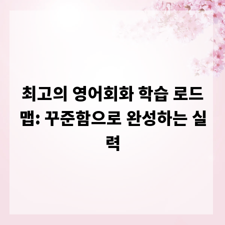 최고의 영어회화 학습 로드맵: 꾸준함으로 완성하는 실력