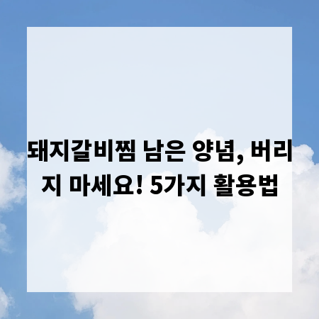 돼지갈비찜 남은 양념, 버리지 마세요! 5가지 활용법