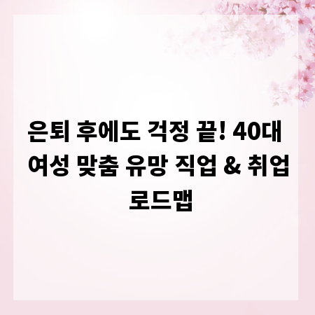 은퇴 후에도 걱정 끝! 40대 여성 맞춤 유망 직업 & 취업 로드맵
