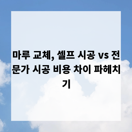 마루 교체, 셀프 시공 vs 전문가 시공 비용 차이 파헤치기