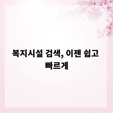 복지시설 검색, 이젠 쉽고 빠르게