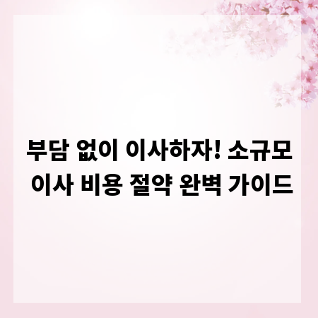 부담 없이 이사하자! 소규모 이사 비용 절약 완벽 가이드