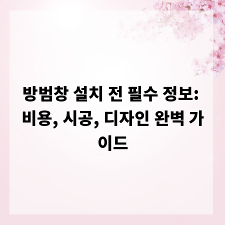 방범창 설치 전 필수 정보: 비용, 시공, 디자인 완벽 가이드