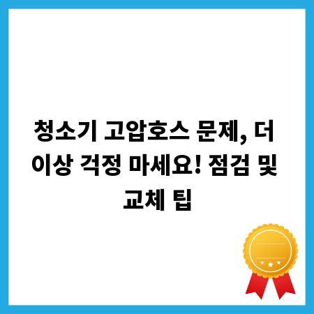 청소기 고압호스 문제, 더 이상 걱정 마세요! 점검 및 교체 팁