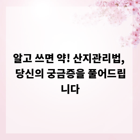 알고 쓰면 약! 산지관리법, 당신의 궁금증을 풀어드립니다
