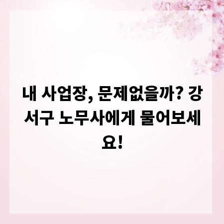 내 사업장, 문제없을까? 강서구 노무사에게 물어보세요!