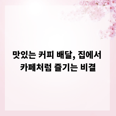 맛있는 커피 배달, 집에서 카페처럼 즐기는 비결
