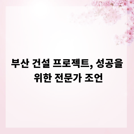 부산 건설 프로젝트, 성공을 위한 전문가 조언