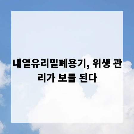 내열유리밀폐용기, 위생 관리가 보물 된다