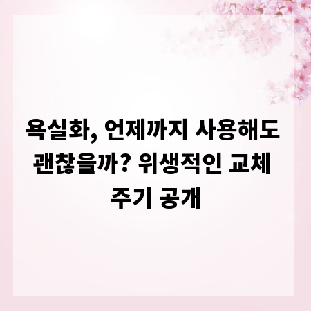 욕실화, 언제까지 사용해도 괜찮을까? 위생적인 교체 주기 공개