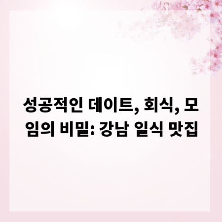 성공적인 데이트, 회식, 모임의 비밀: 강남 일식 맛집