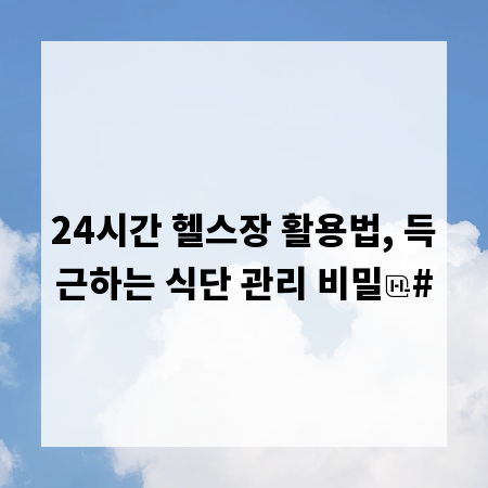 24시간 헬스장 활용법, 득근하는 식단 관리 비밀
#