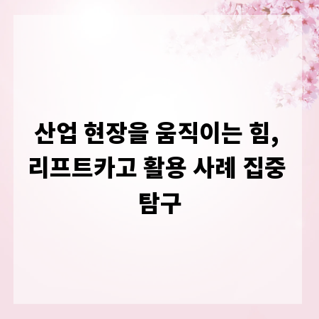 산업 현장을 움직이는 힘, 리프트카고 활용 사례 집중 탐구