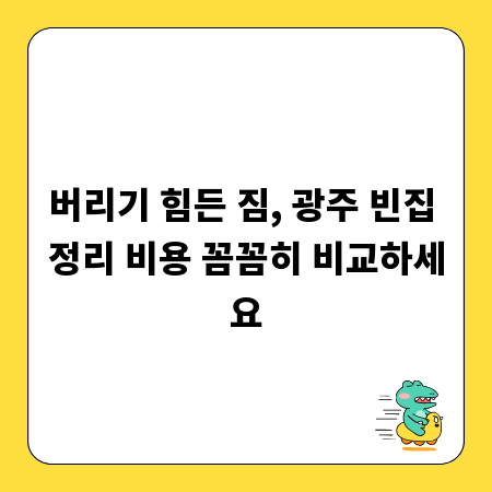 버리기 힘든 짐, 광주 빈집 정리 비용 꼼꼼히 비교하세요