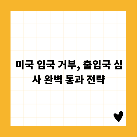 미국 입국 거부, 출입국 심사 완벽 통과 전략