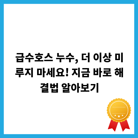 급수호스 누수, 더 이상 미루지 마세요! 지금 바로 해결법 알아보기