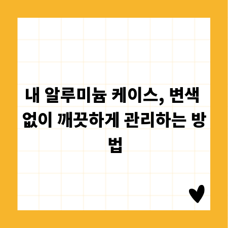 내 알루미늄 케이스, 변색 없이 깨끗하게 관리하는 방법