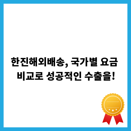 한진해외배송, 국가별 요금 비교로 성공적인 수출을!