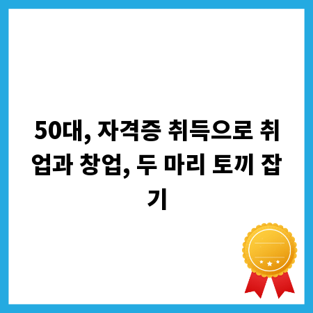 50대, 자격증 취득으로 취업과 창업, 두 마리 토끼 잡기