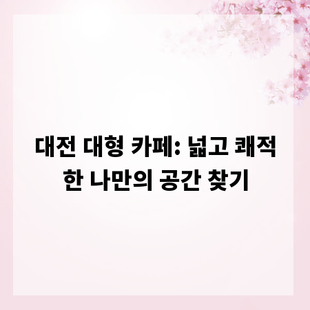 대전 대형 카페: 넓고 쾌적한 나만의 공간 찾기