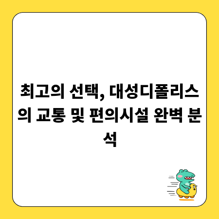 최고의 선택, 대성디폴리스의 교통 및 편의시설 완벽 분석